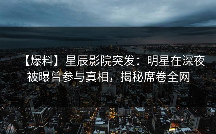 【爆料】星辰影院突发：明星在深夜被曝曾参与真相，揭秘席卷全网