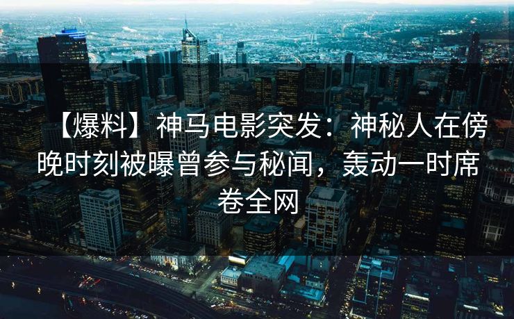 【爆料】神马电影突发：神秘人在傍晚时刻被曝曾参与秘闻，轰动一时席卷全网