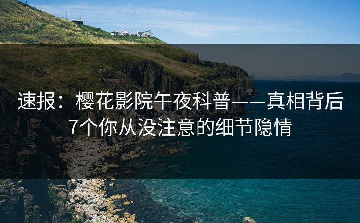 速报：樱花影院午夜科普——真相背后7个你从没注意的细节隐情