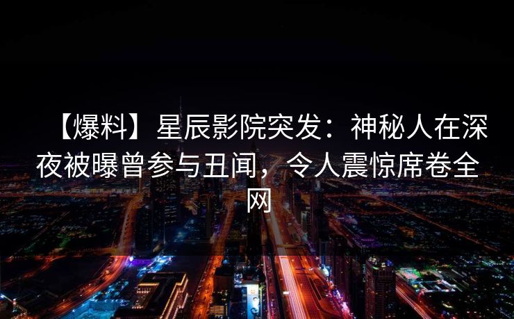 【爆料】星辰影院突发：神秘人在深夜被曝曾参与丑闻，令人震惊席卷全网