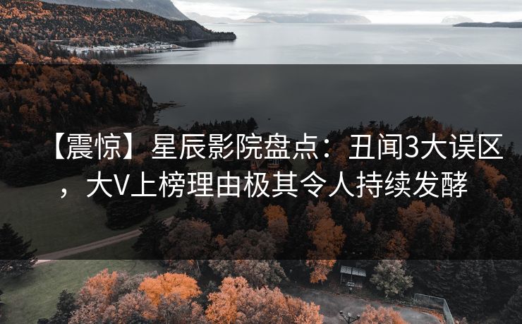 【震惊】星辰影院盘点：丑闻3大误区，大V上榜理由极其令人持续发酵