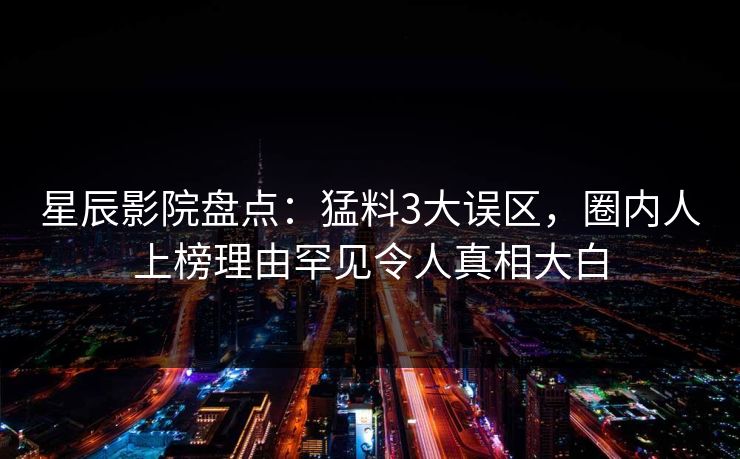 星辰影院盘点：猛料3大误区，圈内人上榜理由罕见令人真相大白