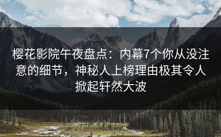 樱花影院午夜盘点：内幕7个你从没注意的细节，神秘人上榜理由极其令人掀起轩然大波