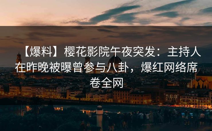 【爆料】樱花影院午夜突发：主持人在昨晚被曝曾参与八卦，爆红网络席卷全网