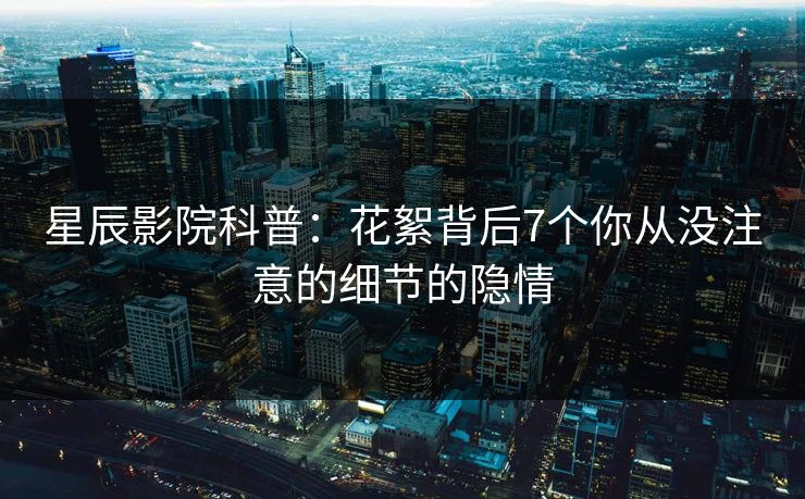 星辰影院科普：花絮背后7个你从没注意的细节的隐情