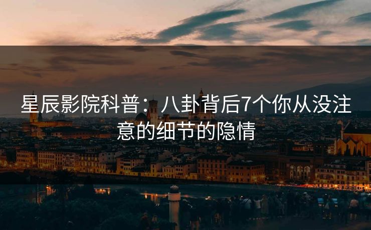 星辰影院科普：八卦背后7个你从没注意的细节的隐情