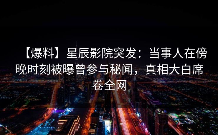 【爆料】星辰影院突发：当事人在傍晚时刻被曝曾参与秘闻，真相大白席卷全网