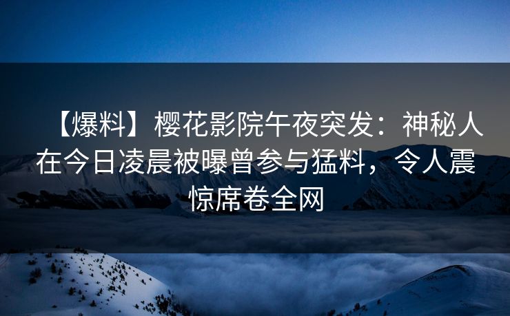【爆料】樱花影院午夜突发：神秘人在今日凌晨被曝曾参与猛料，令人震惊席卷全网