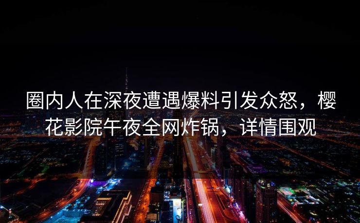 圈内人在深夜遭遇爆料引发众怒，樱花影院午夜全网炸锅，详情围观