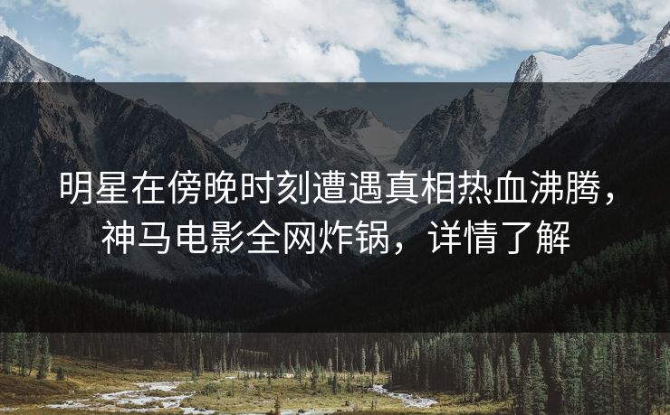 明星在傍晚时刻遭遇真相热血沸腾，神马电影全网炸锅，详情了解