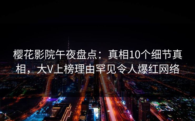 樱花影院午夜盘点：真相10个细节真相，大V上榜理由罕见令人爆红网络