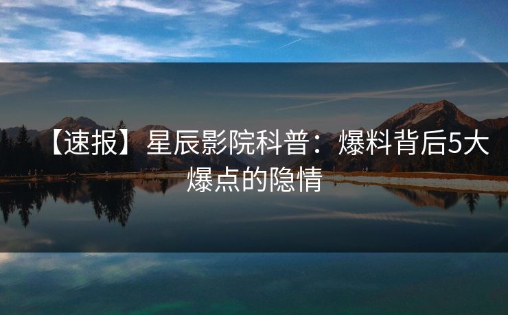 【速报】星辰影院科普：爆料背后5大爆点的隐情
