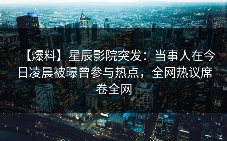【爆料】星辰影院突发：当事人在今日凌晨被曝曾参与热点，全网热议席卷全网