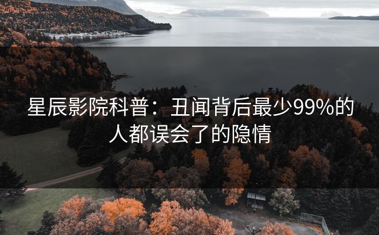 星辰影院科普：丑闻背后最少99%的人都误会了的隐情
