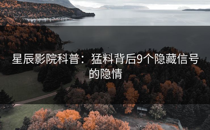 星辰影院科普：猛料背后9个隐藏信号的隐情