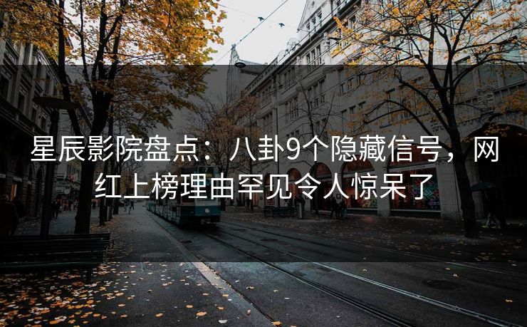 星辰影院盘点：八卦9个隐藏信号，网红上榜理由罕见令人惊呆了