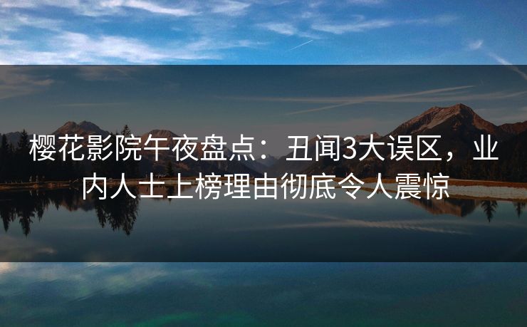 樱花影院午夜盘点：丑闻3大误区，业内人士上榜理由彻底令人震惊