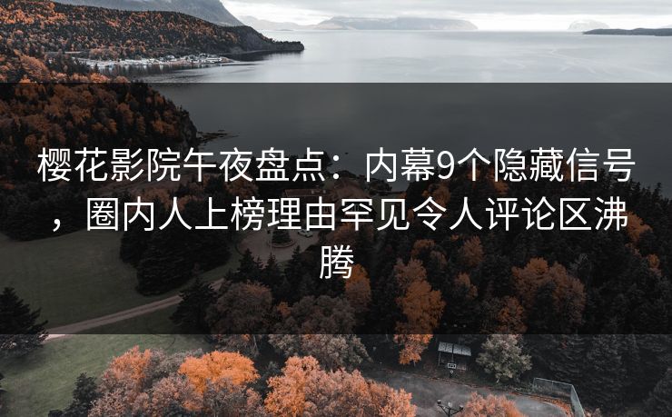 樱花影院午夜盘点：内幕9个隐藏信号，圈内人上榜理由罕见令人评论区沸腾