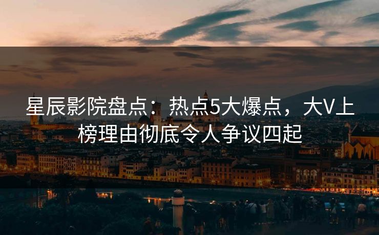 星辰影院盘点：热点5大爆点，大V上榜理由彻底令人争议四起
