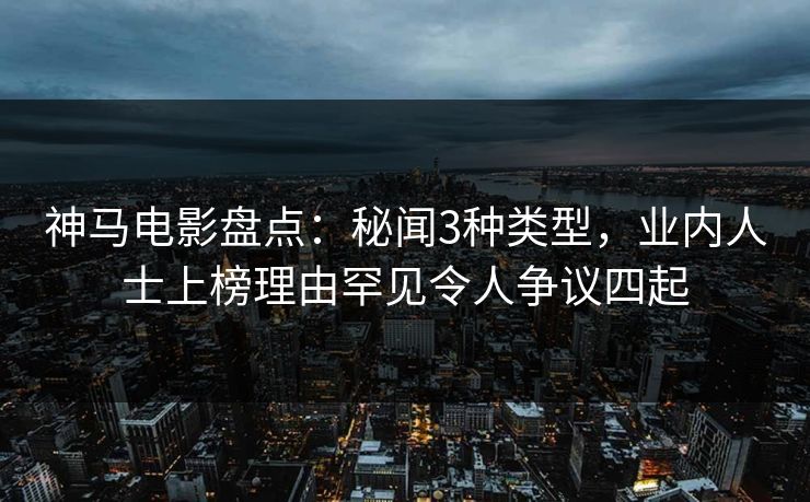 神马电影盘点：秘闻3种类型，业内人士上榜理由罕见令人争议四起