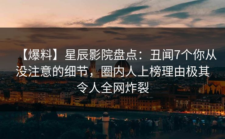 【爆料】星辰影院盘点：丑闻7个你从没注意的细节，圈内人上榜理由极其令人全网炸裂