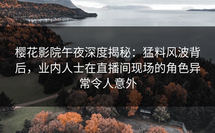 樱花影院午夜深度揭秘：猛料风波背后，业内人士在直播间现场的角色异常令人意外