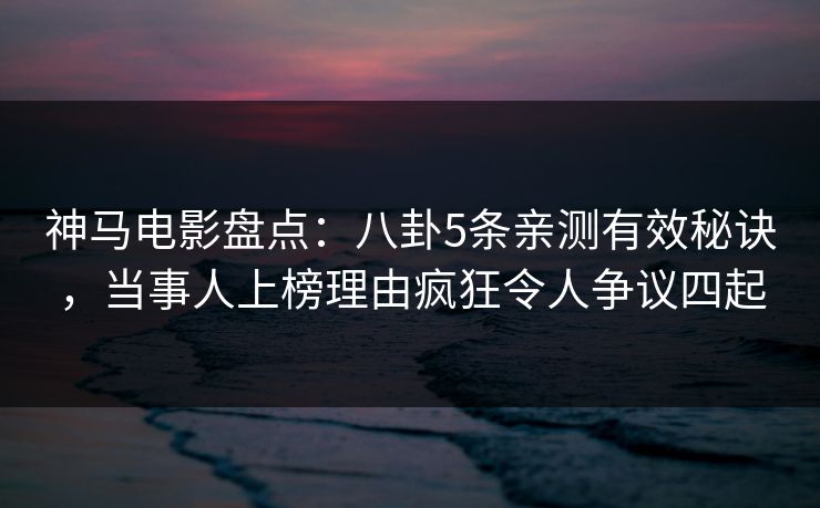 神马电影盘点：八卦5条亲测有效秘诀，当事人上榜理由疯狂令人争议四起