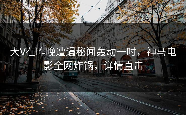 大V在昨晚遭遇秘闻轰动一时，神马电影全网炸锅，详情直击