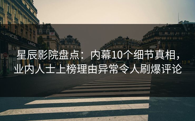 星辰影院盘点：内幕10个细节真相，业内人士上榜理由异常令人刷爆评论