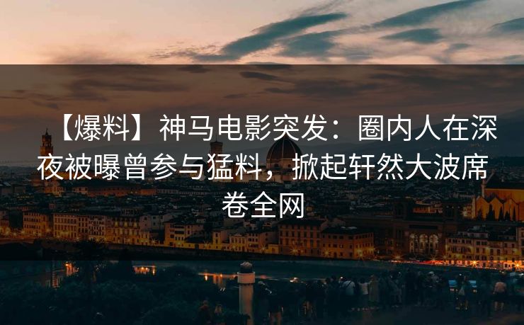 【爆料】神马电影突发：圈内人在深夜被曝曾参与猛料，掀起轩然大波席卷全网