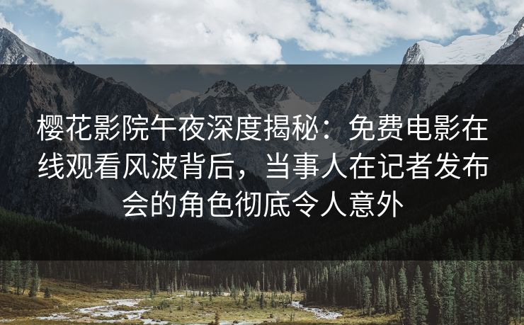 樱花影院午夜深度揭秘：免费电影在线观看风波背后，当事人在记者发布会的角色彻底令人意外