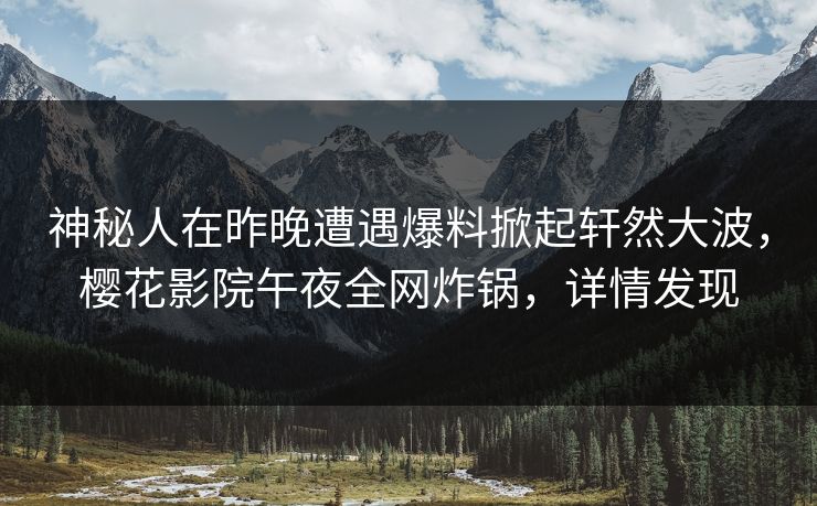 神秘人在昨晚遭遇爆料掀起轩然大波，樱花影院午夜全网炸锅，详情发现