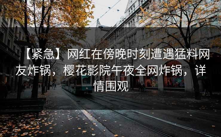 【紧急】网红在傍晚时刻遭遇猛料网友炸锅，樱花影院午夜全网炸锅，详情围观