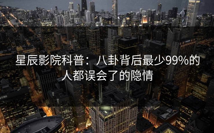 星辰影院科普：八卦背后最少99%的人都误会了的隐情