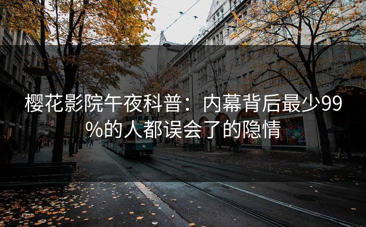 樱花影院午夜科普：内幕背后最少99%的人都误会了的隐情