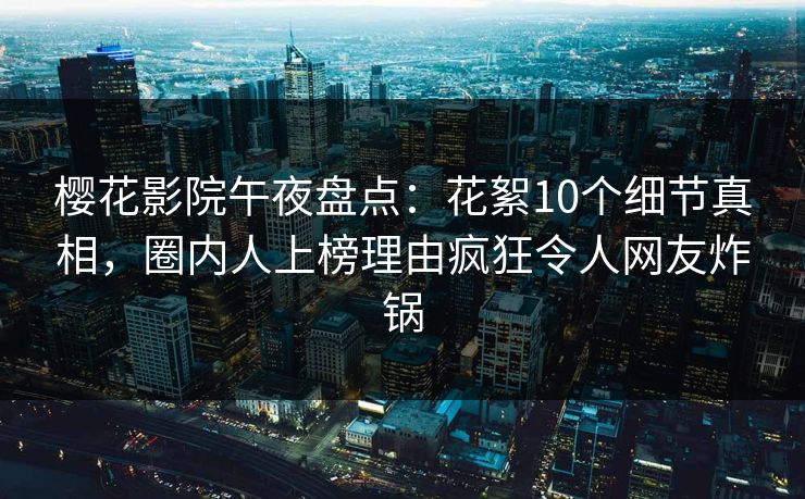 樱花影院午夜盘点：花絮10个细节真相，圈内人上榜理由疯狂令人网友炸锅