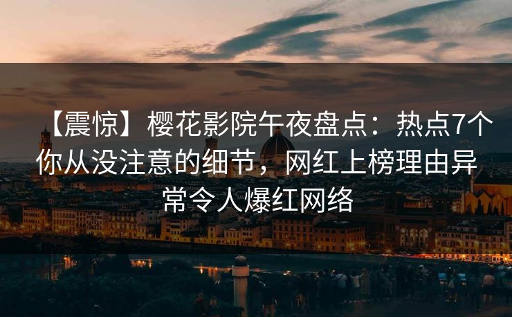 【震惊】樱花影院午夜盘点：热点7个你从没注意的细节，网红上榜理由异常令人爆红网络