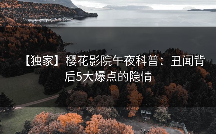 【独家】樱花影院午夜科普：丑闻背后5大爆点的隐情