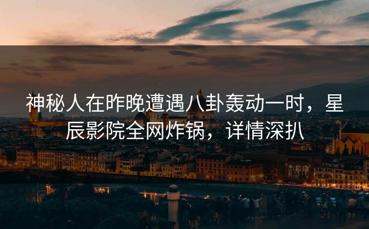 神秘人在昨晚遭遇八卦轰动一时，星辰影院全网炸锅，详情深扒