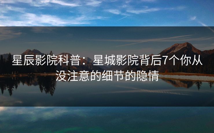 星辰影院科普：星城影院背后7个你从没注意的细节的隐情