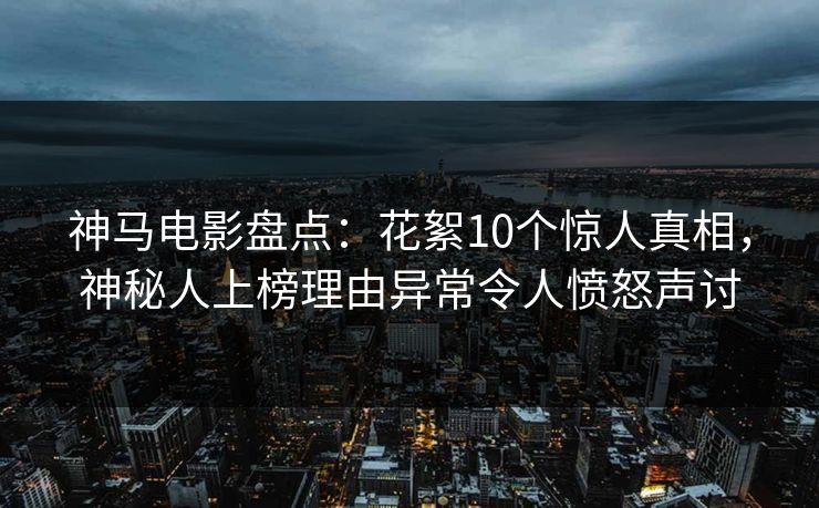 神马电影盘点：花絮10个惊人真相，神秘人上榜理由异常令人愤怒声讨