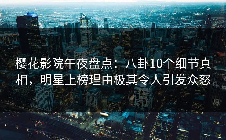 樱花影院午夜盘点：八卦10个细节真相，明星上榜理由极其令人引发众怒