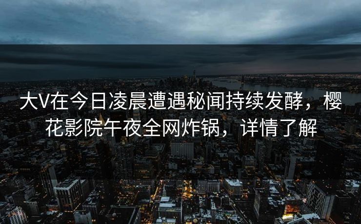 大V在今日凌晨遭遇秘闻持续发酵，樱花影院午夜全网炸锅，详情了解
