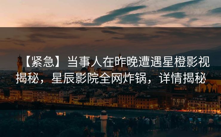 【紧急】当事人在昨晚遭遇星橙影视揭秘，星辰影院全网炸锅，详情揭秘