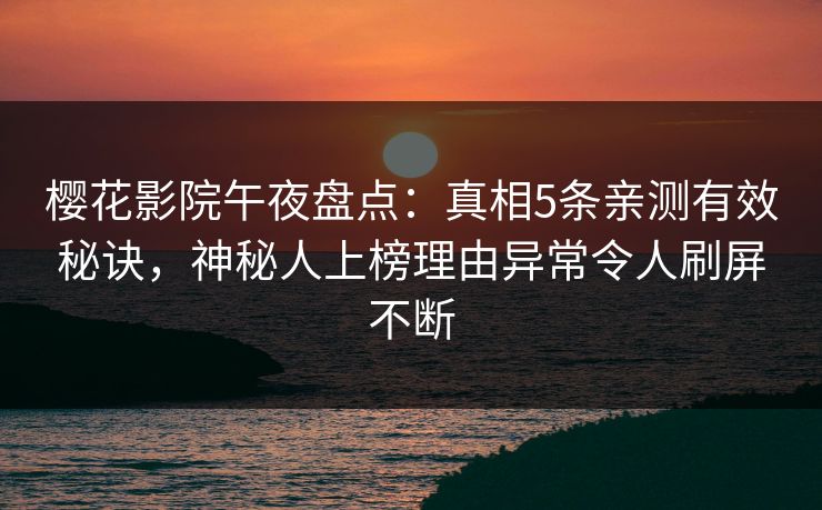 樱花影院午夜盘点：真相5条亲测有效秘诀，神秘人上榜理由异常令人刷屏不断
