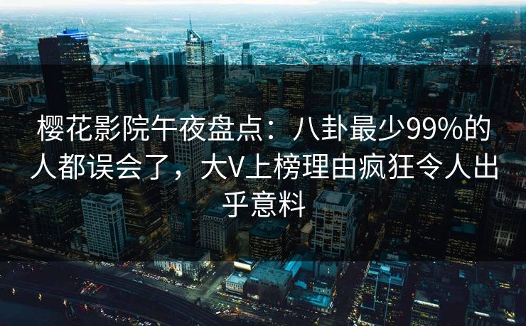 樱花影院午夜盘点：八卦最少99%的人都误会了，大V上榜理由疯狂令人出乎意料