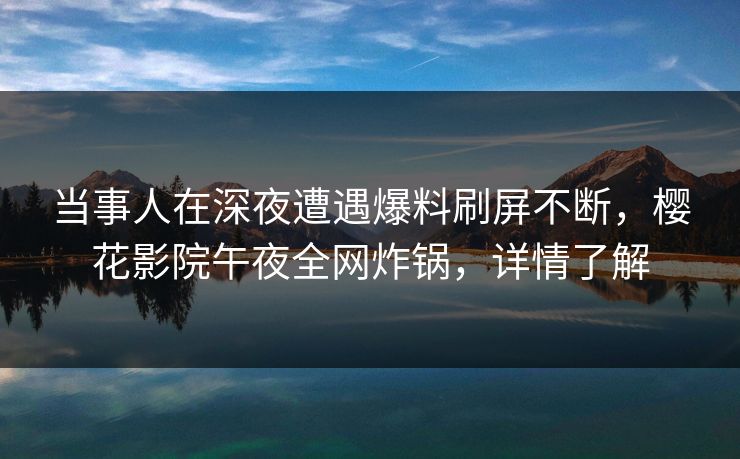 当事人在深夜遭遇爆料刷屏不断，樱花影院午夜全网炸锅，详情了解
