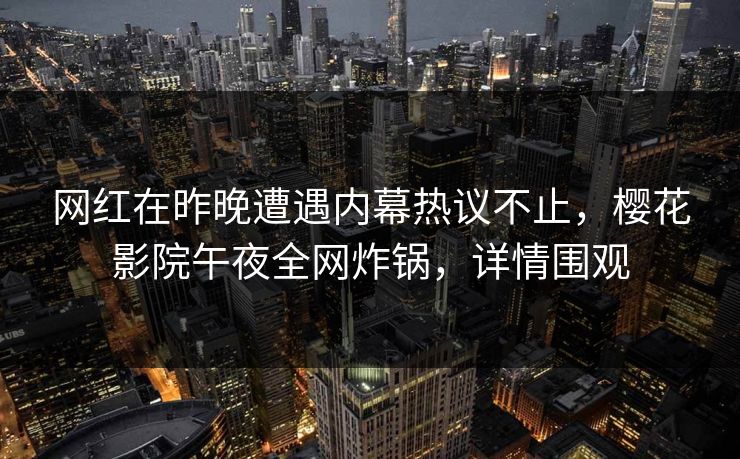 网红在昨晚遭遇内幕热议不止，樱花影院午夜全网炸锅，详情围观