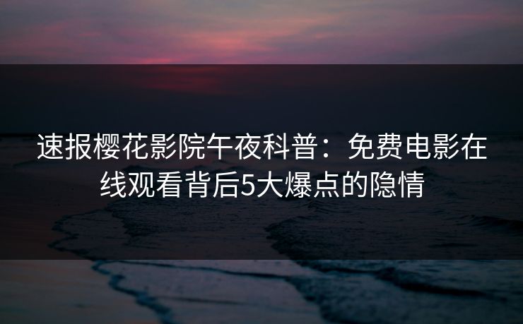 速报樱花影院午夜科普：免费电影在线观看背后5大爆点的隐情