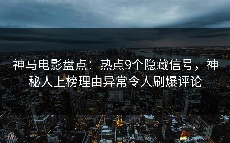 神马电影盘点：热点9个隐藏信号，神秘人上榜理由异常令人刷爆评论